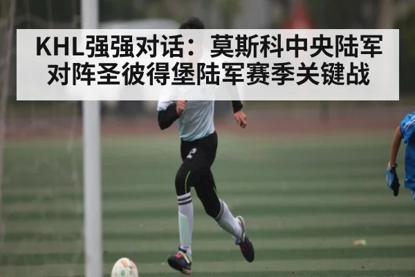 KHL强强对话：莫斯科中央陆军对阵圣彼得堡陆军赛季关键战