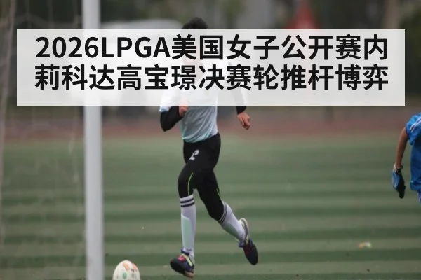 2026LPGA美国女子公开赛内莉科达高宝璟决赛轮推杆博弈